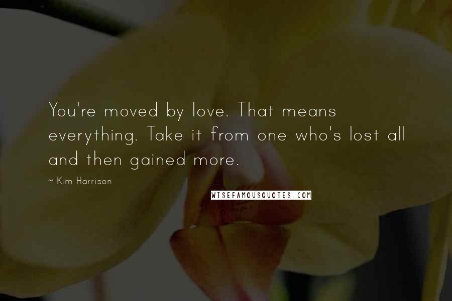 Kim Harrison Quotes: You're moved by love. That means everything. Take it from one who's lost all and then gained more.