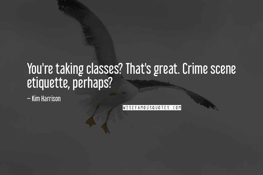 Kim Harrison Quotes: You're taking classes? That's great. Crime scene etiquette, perhaps?