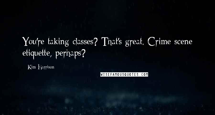 Kim Harrison Quotes: You're taking classes? That's great. Crime scene etiquette, perhaps?