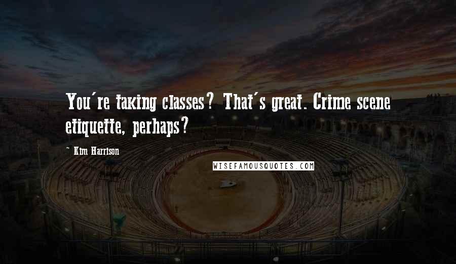 Kim Harrison Quotes: You're taking classes? That's great. Crime scene etiquette, perhaps?