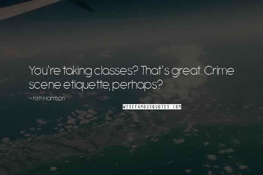 Kim Harrison Quotes: You're taking classes? That's great. Crime scene etiquette, perhaps?