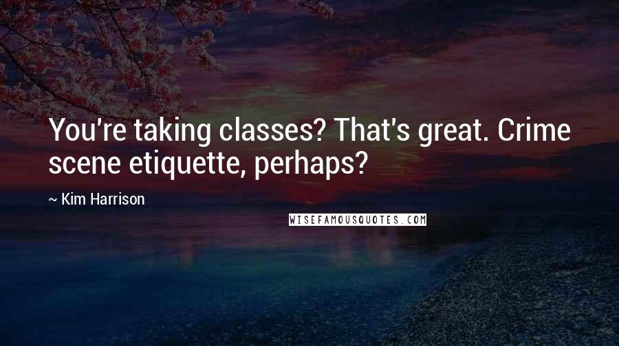 Kim Harrison Quotes: You're taking classes? That's great. Crime scene etiquette, perhaps?