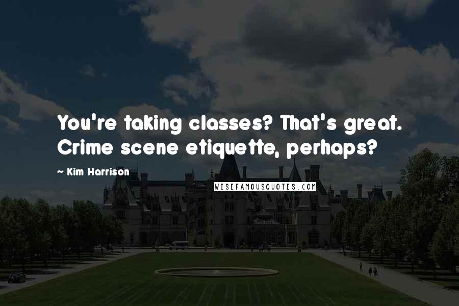 Kim Harrison Quotes: You're taking classes? That's great. Crime scene etiquette, perhaps?