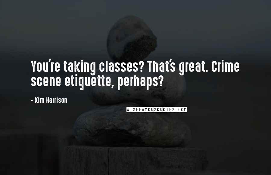 Kim Harrison Quotes: You're taking classes? That's great. Crime scene etiquette, perhaps?