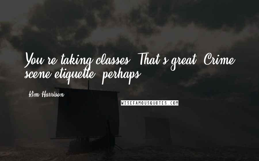 Kim Harrison Quotes: You're taking classes? That's great. Crime scene etiquette, perhaps?