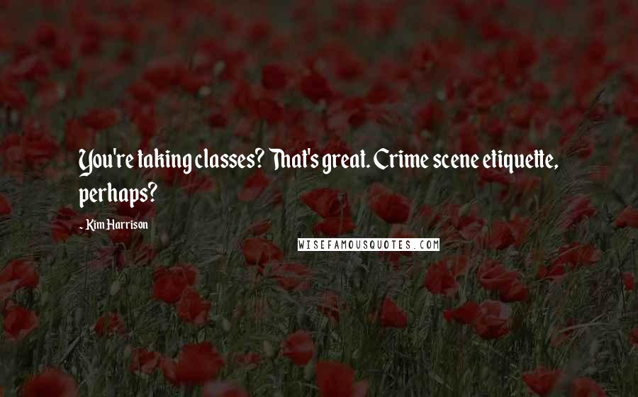 Kim Harrison Quotes: You're taking classes? That's great. Crime scene etiquette, perhaps?