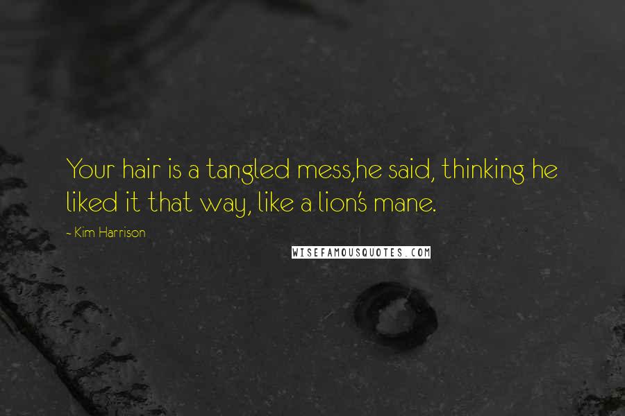 Kim Harrison Quotes: Your hair is a tangled mess,he said, thinking he liked it that way, like a lion's mane.