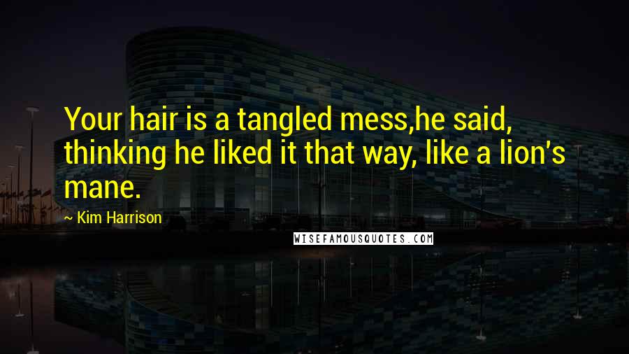 Kim Harrison Quotes: Your hair is a tangled mess,he said, thinking he liked it that way, like a lion's mane.