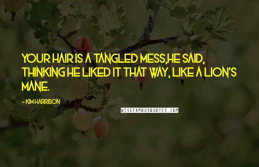 Kim Harrison Quotes: Your hair is a tangled mess,he said, thinking he liked it that way, like a lion's mane.