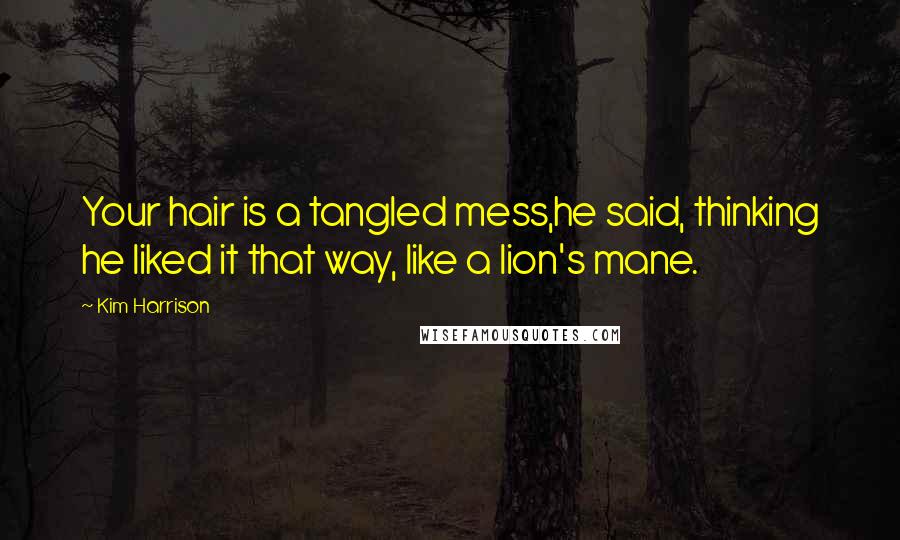 Kim Harrison Quotes: Your hair is a tangled mess,he said, thinking he liked it that way, like a lion's mane.