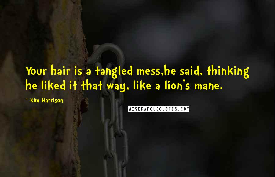 Kim Harrison Quotes: Your hair is a tangled mess,he said, thinking he liked it that way, like a lion's mane.