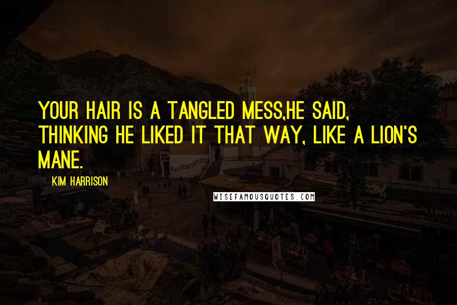 Kim Harrison Quotes: Your hair is a tangled mess,he said, thinking he liked it that way, like a lion's mane.