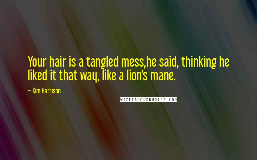 Kim Harrison Quotes: Your hair is a tangled mess,he said, thinking he liked it that way, like a lion's mane.