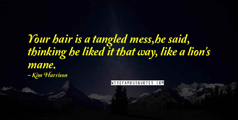 Kim Harrison Quotes: Your hair is a tangled mess,he said, thinking he liked it that way, like a lion's mane.