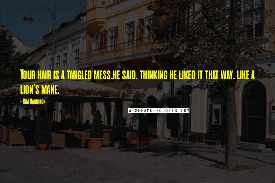 Kim Harrison Quotes: Your hair is a tangled mess,he said, thinking he liked it that way, like a lion's mane.