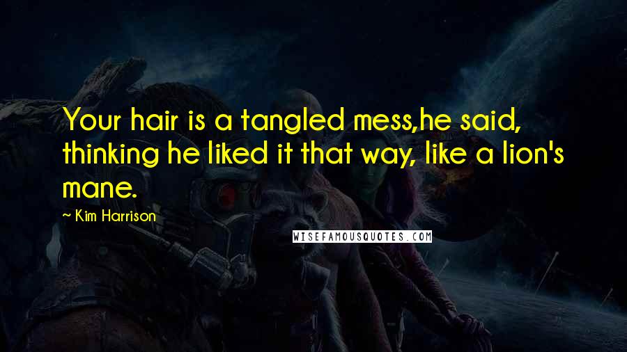 Kim Harrison Quotes: Your hair is a tangled mess,he said, thinking he liked it that way, like a lion's mane.