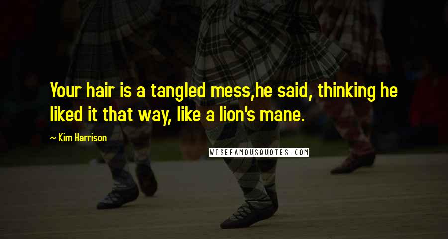 Kim Harrison Quotes: Your hair is a tangled mess,he said, thinking he liked it that way, like a lion's mane.