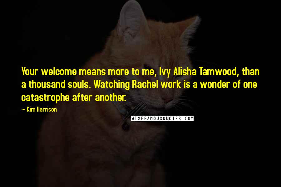 Kim Harrison Quotes: Your welcome means more to me, Ivy Alisha Tamwood, than a thousand souls. Watching Rachel work is a wonder of one catastrophe after another.