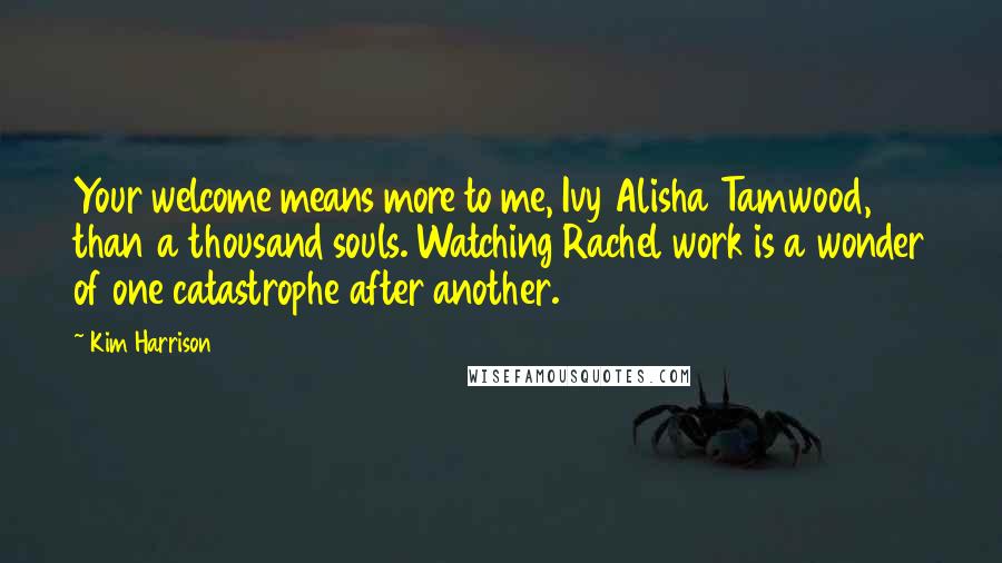 Kim Harrison Quotes: Your welcome means more to me, Ivy Alisha Tamwood, than a thousand souls. Watching Rachel work is a wonder of one catastrophe after another.