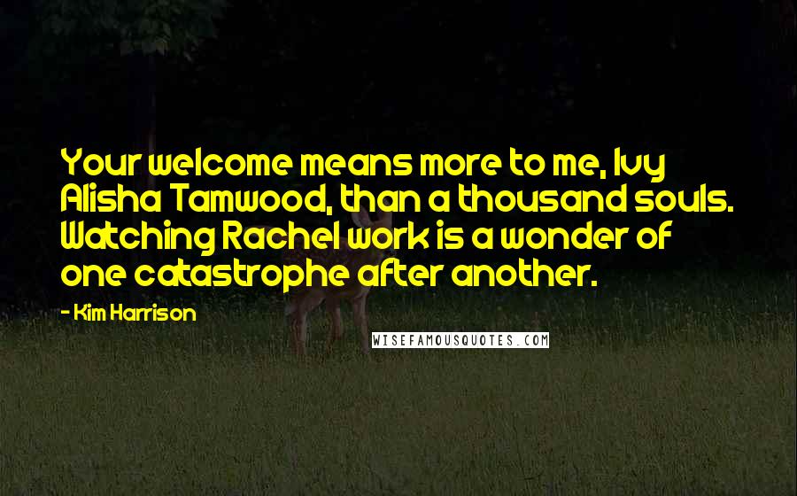 Kim Harrison Quotes: Your welcome means more to me, Ivy Alisha Tamwood, than a thousand souls. Watching Rachel work is a wonder of one catastrophe after another.