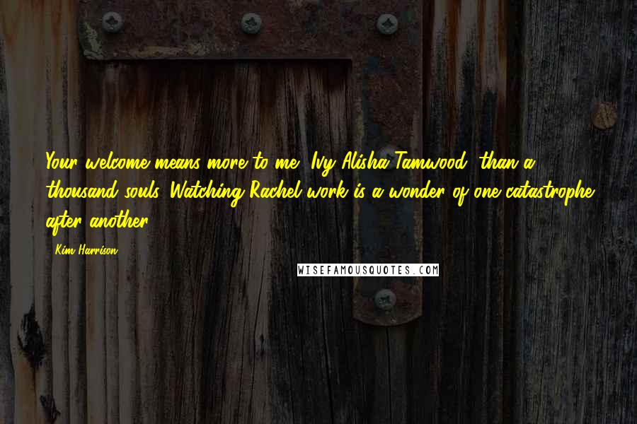 Kim Harrison Quotes: Your welcome means more to me, Ivy Alisha Tamwood, than a thousand souls. Watching Rachel work is a wonder of one catastrophe after another.