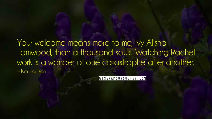 Kim Harrison Quotes: Your welcome means more to me, Ivy Alisha Tamwood, than a thousand souls. Watching Rachel work is a wonder of one catastrophe after another.