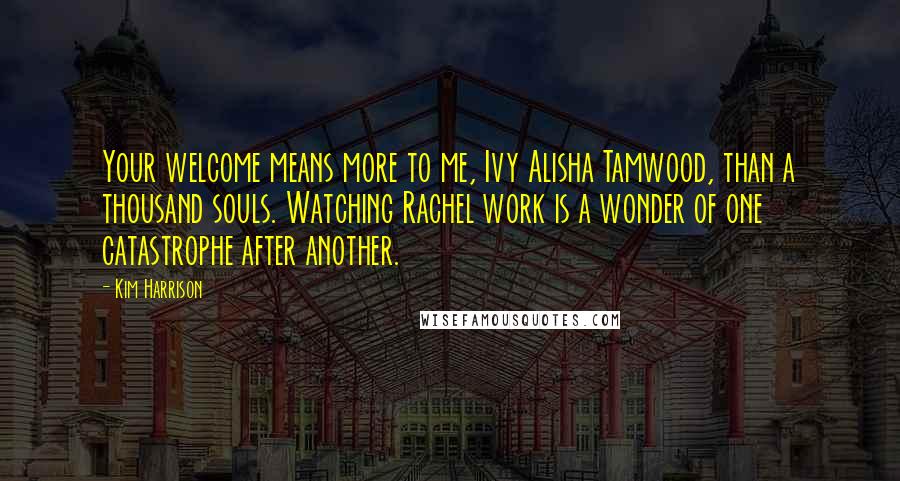 Kim Harrison Quotes: Your welcome means more to me, Ivy Alisha Tamwood, than a thousand souls. Watching Rachel work is a wonder of one catastrophe after another.