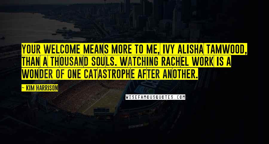 Kim Harrison Quotes: Your welcome means more to me, Ivy Alisha Tamwood, than a thousand souls. Watching Rachel work is a wonder of one catastrophe after another.