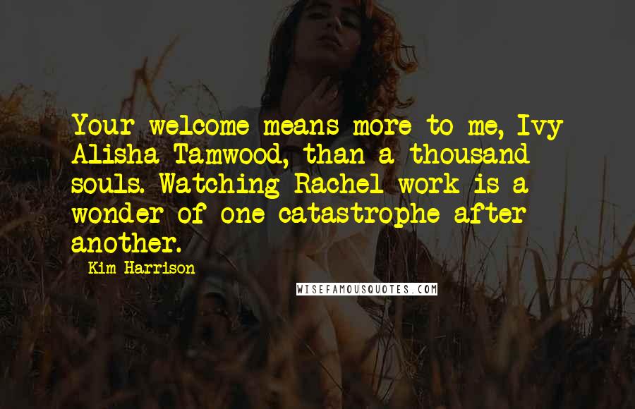 Kim Harrison Quotes: Your welcome means more to me, Ivy Alisha Tamwood, than a thousand souls. Watching Rachel work is a wonder of one catastrophe after another.