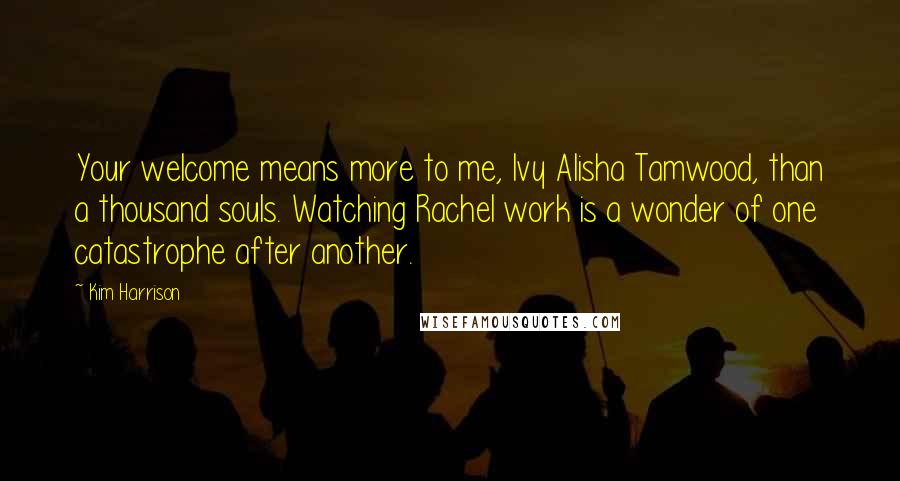 Kim Harrison Quotes: Your welcome means more to me, Ivy Alisha Tamwood, than a thousand souls. Watching Rachel work is a wonder of one catastrophe after another.