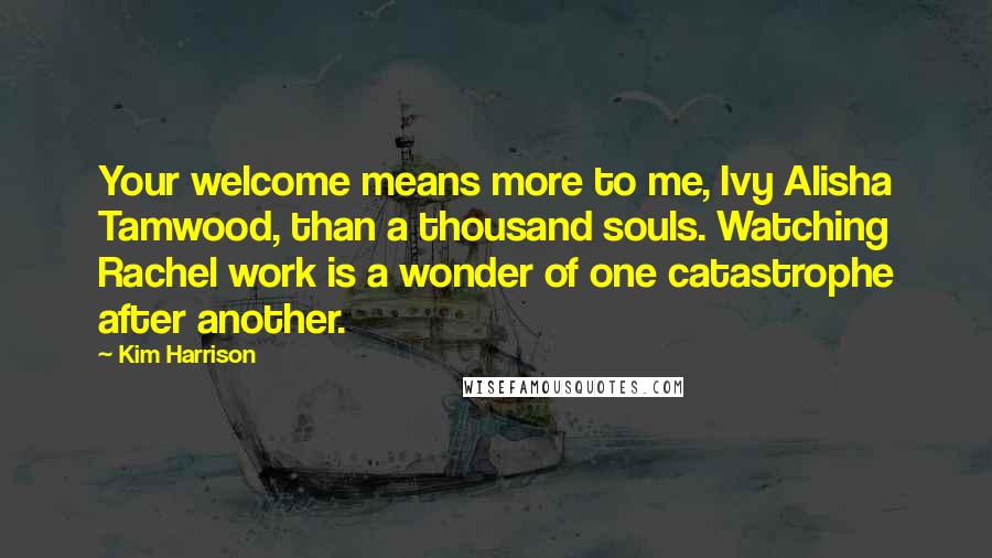 Kim Harrison Quotes: Your welcome means more to me, Ivy Alisha Tamwood, than a thousand souls. Watching Rachel work is a wonder of one catastrophe after another.