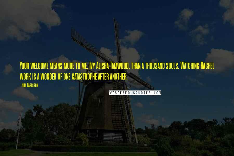 Kim Harrison Quotes: Your welcome means more to me, Ivy Alisha Tamwood, than a thousand souls. Watching Rachel work is a wonder of one catastrophe after another.