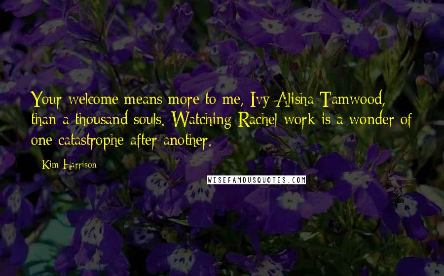 Kim Harrison Quotes: Your welcome means more to me, Ivy Alisha Tamwood, than a thousand souls. Watching Rachel work is a wonder of one catastrophe after another.