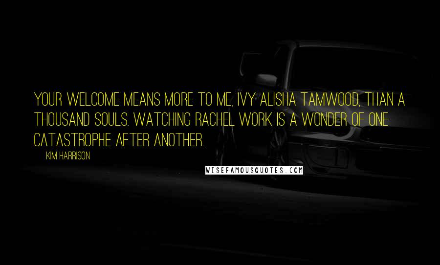 Kim Harrison Quotes: Your welcome means more to me, Ivy Alisha Tamwood, than a thousand souls. Watching Rachel work is a wonder of one catastrophe after another.