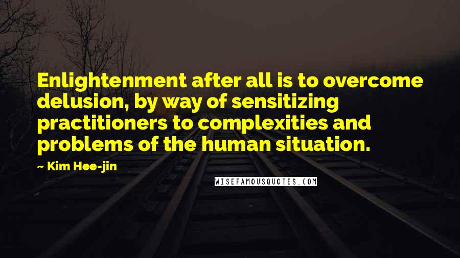 Kim Hee-jin Quotes: Enlightenment after all is to overcome delusion, by way of sensitizing practitioners to complexities and problems of the human situation.