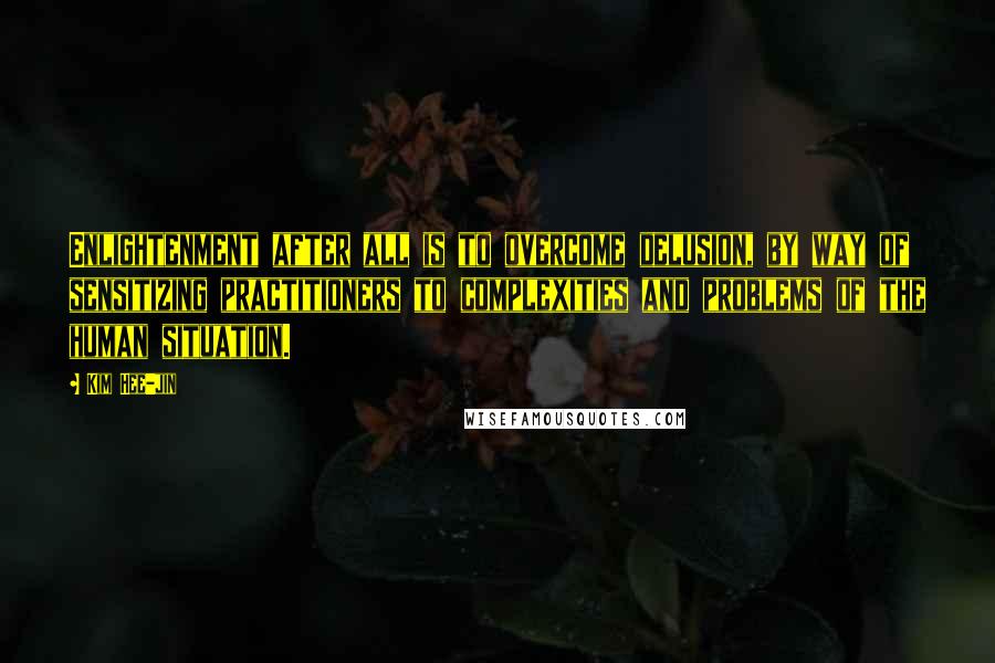 Kim Hee-jin Quotes: Enlightenment after all is to overcome delusion, by way of sensitizing practitioners to complexities and problems of the human situation.