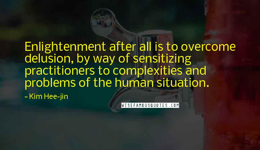 Kim Hee-jin Quotes: Enlightenment after all is to overcome delusion, by way of sensitizing practitioners to complexities and problems of the human situation.