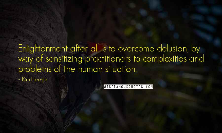 Kim Hee-jin Quotes: Enlightenment after all is to overcome delusion, by way of sensitizing practitioners to complexities and problems of the human situation.