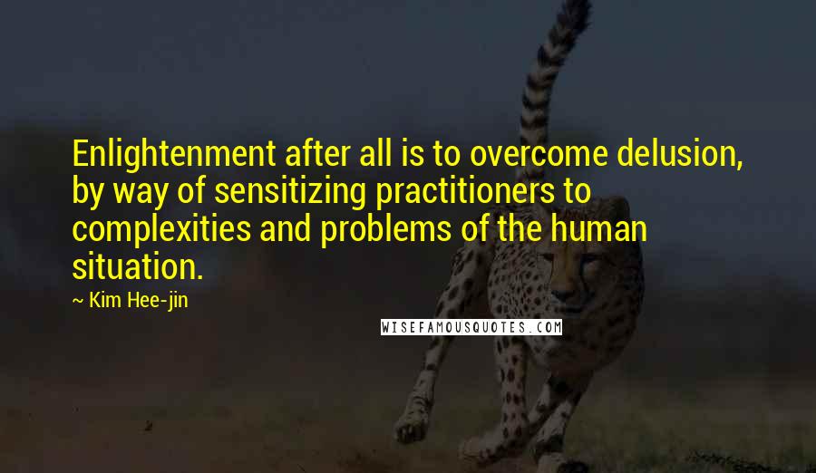 Kim Hee-jin Quotes: Enlightenment after all is to overcome delusion, by way of sensitizing practitioners to complexities and problems of the human situation.