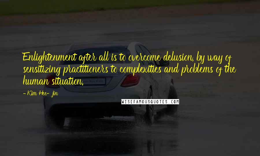 Kim Hee-jin Quotes: Enlightenment after all is to overcome delusion, by way of sensitizing practitioners to complexities and problems of the human situation.