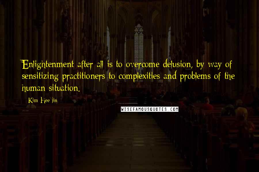 Kim Hee-jin Quotes: Enlightenment after all is to overcome delusion, by way of sensitizing practitioners to complexities and problems of the human situation.