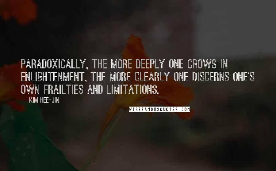 Kim Hee-jin Quotes: Paradoxically, the more deeply one grows in enlightenment, the more clearly one discerns one's own frailties and limitations.