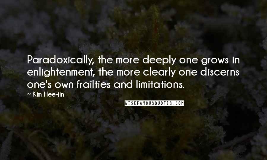 Kim Hee-jin Quotes: Paradoxically, the more deeply one grows in enlightenment, the more clearly one discerns one's own frailties and limitations.