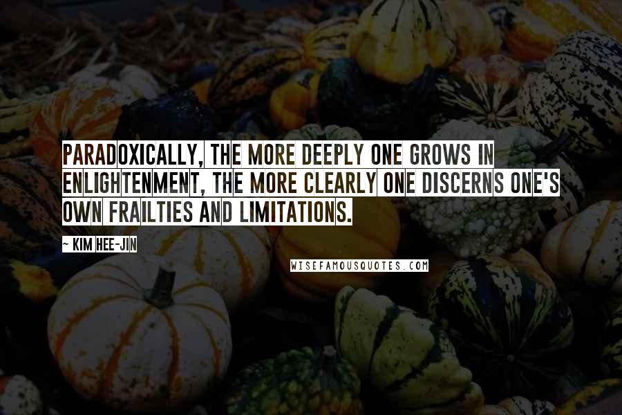 Kim Hee-jin Quotes: Paradoxically, the more deeply one grows in enlightenment, the more clearly one discerns one's own frailties and limitations.