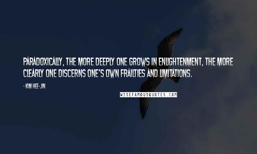 Kim Hee-jin Quotes: Paradoxically, the more deeply one grows in enlightenment, the more clearly one discerns one's own frailties and limitations.