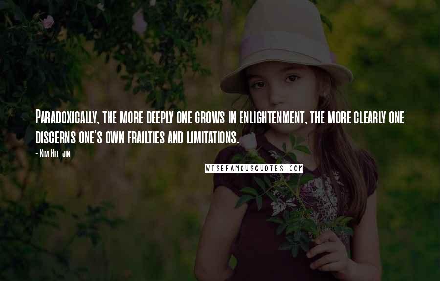 Kim Hee-jin Quotes: Paradoxically, the more deeply one grows in enlightenment, the more clearly one discerns one's own frailties and limitations.