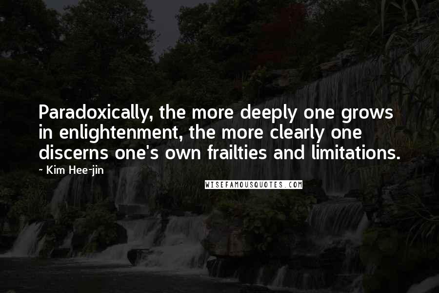 Kim Hee-jin Quotes: Paradoxically, the more deeply one grows in enlightenment, the more clearly one discerns one's own frailties and limitations.