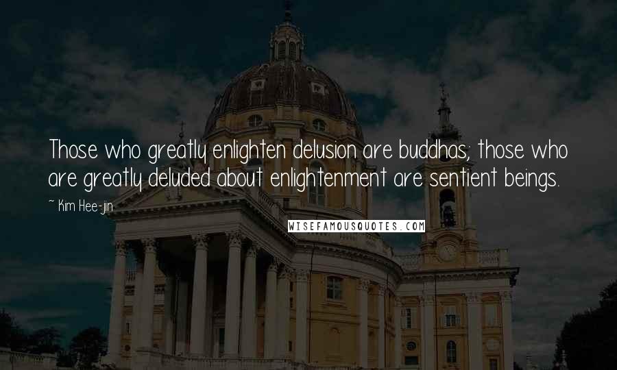 Kim Hee-jin Quotes: Those who greatly enlighten delusion are buddhas; those who are greatly deluded about enlightenment are sentient beings.