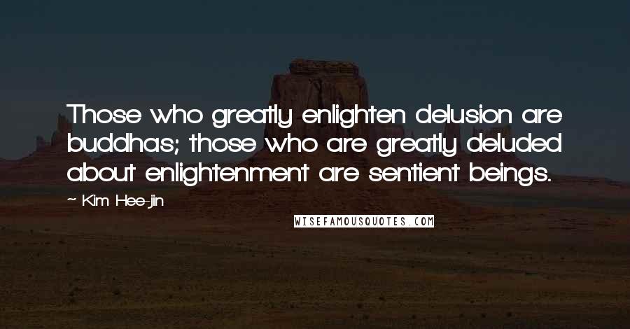 Kim Hee-jin Quotes: Those who greatly enlighten delusion are buddhas; those who are greatly deluded about enlightenment are sentient beings.