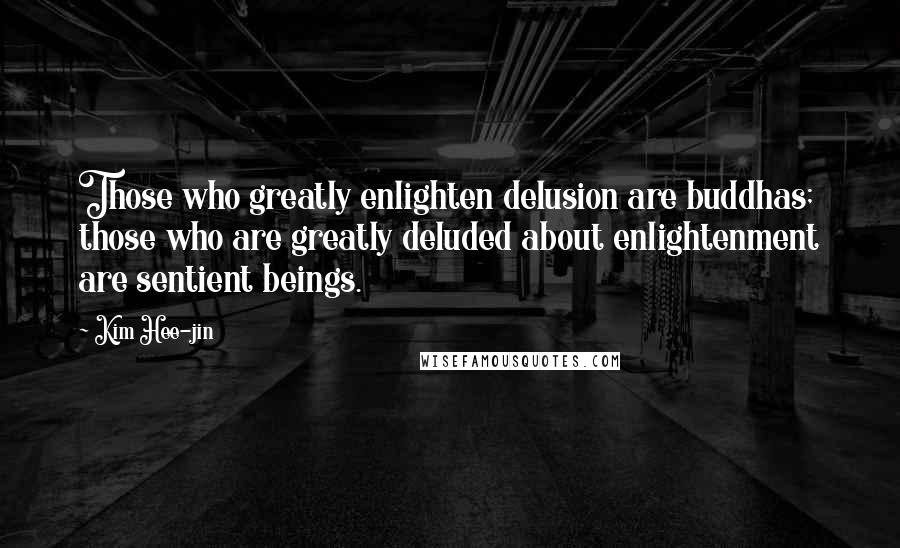 Kim Hee-jin Quotes: Those who greatly enlighten delusion are buddhas; those who are greatly deluded about enlightenment are sentient beings.